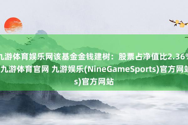 九游体育娱乐网该基金金钱建树：股票占净值比2.36%-九游体育官网 九游娱乐(NineGameSports)官方网站