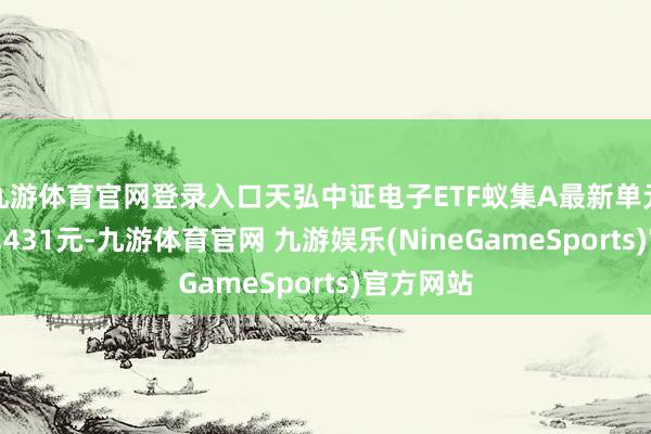 九游体育官网登录入口天弘中证电子ETF蚁集A最新单元净值为1.431元-九游体育官网 九游娱乐(NineGameSports)官方网站