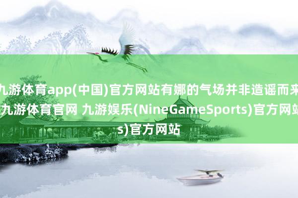 九游体育app(中国)官方网站有娜的气场并非造谣而来-九游体育官网 九游娱乐(NineGameSports)官方网站