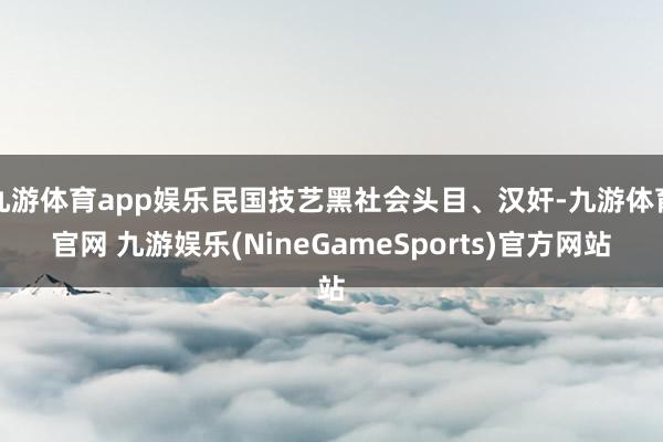 九游体育app娱乐民国技艺黑社会头目、汉奸-九游体育官网 九游娱乐(NineGameSports)官方网站