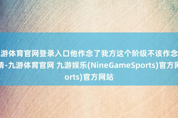 九游体育官网登录入口他作念了我方这个阶级不该作念的事情-九游体育官网 九游娱乐(NineGameSports)官方网站