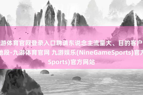 九游体育官网登录入口聘请东说念主流量大、目的客户集会的地段-九游体育官网 九游娱乐(NineGameSports)官方网站