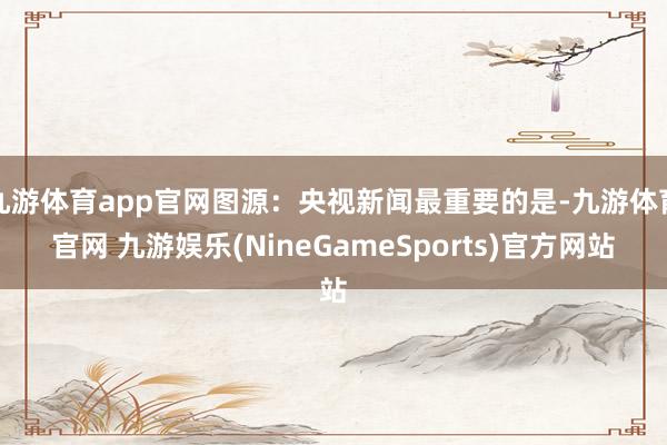 九游体育app官网图源：央视新闻最重要的是-九游体育官网 九游娱乐(NineGameSports)官方网站