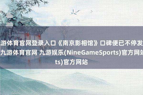 九游体育官网登录入口《南京影相馆》口碑便已不停发酵-九游体育官网 九游娱乐(NineGameSports)官方网站