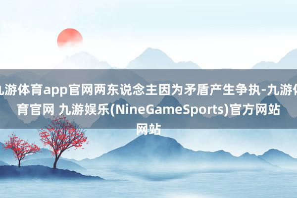 九游体育app官网两东说念主因为矛盾产生争执-九游体育官网 九游娱乐(NineGameSports)官方网站