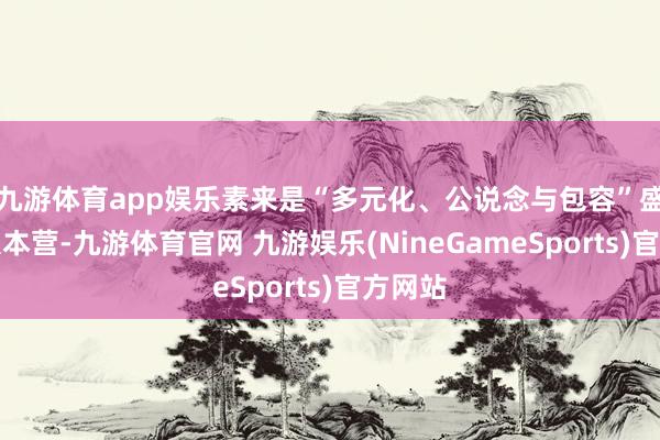 九游体育app娱乐素来是“多元化、公说念与包容”盛开的大本营-九游体育官网 九游娱乐(NineGameSports)官方网站