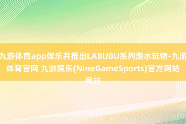 九游体育app娱乐并推出LABUBU系列潮水玩物-九游体育官网 九游娱乐(NineGameSports)官方网站
