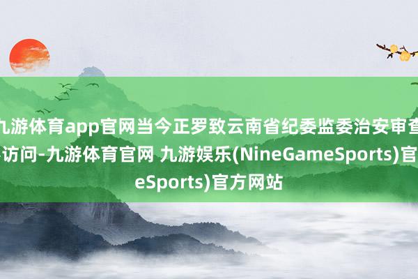 九游体育app官网当今正罗致云南省纪委监委治安审查和监察访问-九游体育官网 九游娱乐(NineGameSports)官方网站
