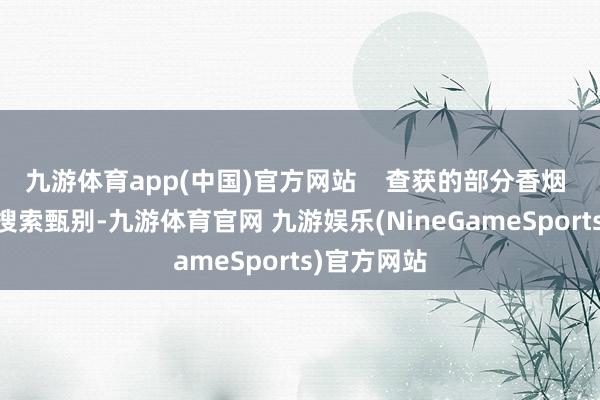 九游体育app(中国)官方网站    查获的部分香烟  经由现场搜索甄别-九游体育官网 九游娱乐(NineGameSports)官方网站