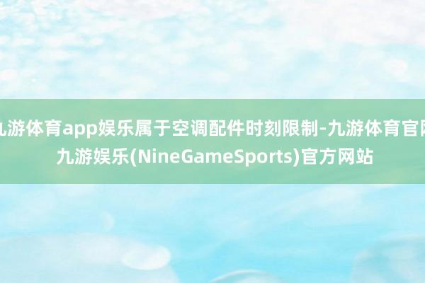 九游体育app娱乐属于空调配件时刻限制-九游体育官网 九游娱乐(NineGameSports)官方网站