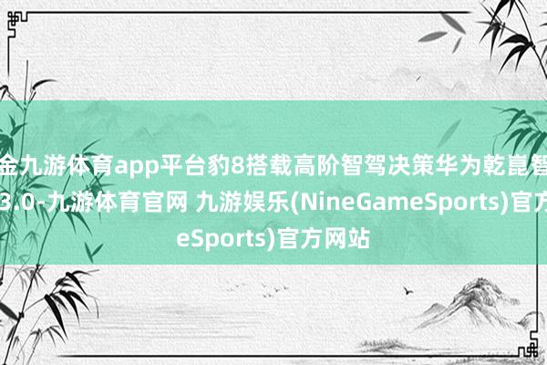 现金九游体育app平台豹8搭载高阶智驾决策华为乾崑智驾ADS 3.0-九游体育官网 九游娱乐(NineGameSports)官方网站