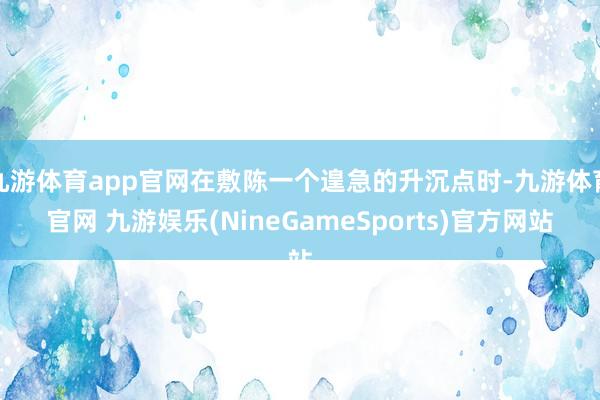 九游体育app官网在敷陈一个遑急的升沉点时-九游体育官网 九游娱乐(NineGameSports)官方网站