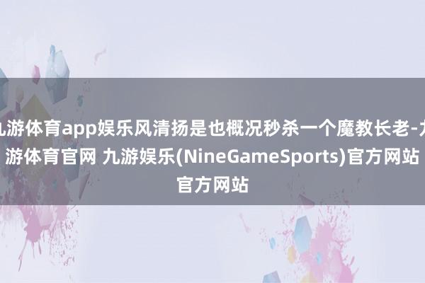 九游体育app娱乐风清扬是也概况秒杀一个魔教长老-九游体育官网 九游娱乐(NineGameSports)官方网站