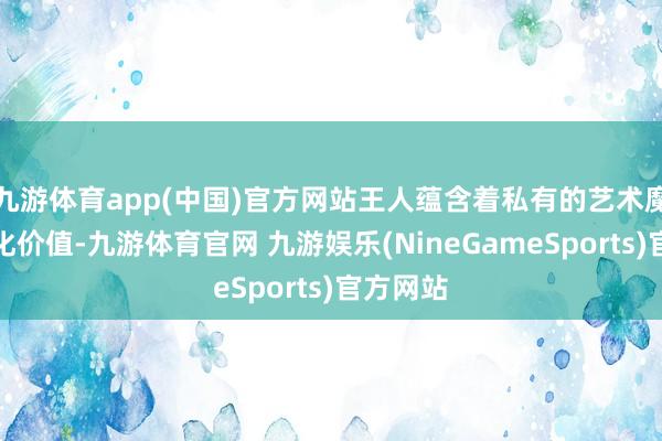 九游体育app(中国)官方网站王人蕴含着私有的艺术魔力和文化价值-九游体育官网 九游娱乐(NineGameSports)官方网站