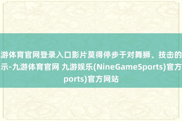 九游体育官网登录入口影片莫得停步于对舞狮、技击的上层展示-九游体育官网 九游娱乐(NineGameSports)官方网站