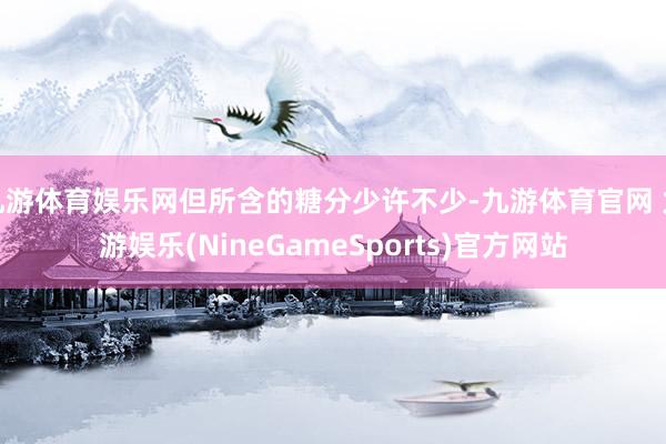 九游体育娱乐网但所含的糖分少许不少-九游体育官网 九游娱乐(NineGameSports)官方网站