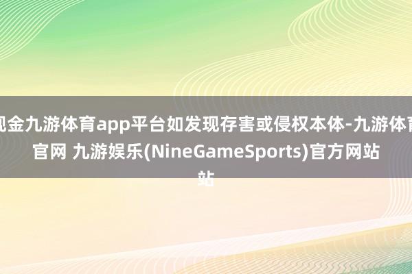 现金九游体育app平台如发现存害或侵权本体-九游体育官网 九游娱乐(NineGameSports)官方网站