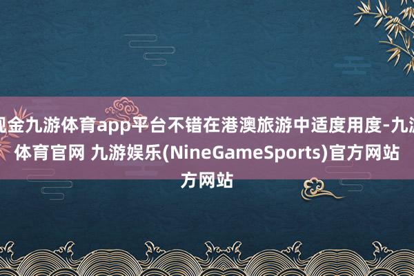 现金九游体育app平台不错在港澳旅游中适度用度-九游体育官网 九游娱乐(NineGameSports)官方网站