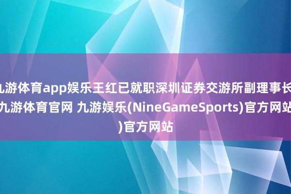 九游体育app娱乐王红已就职深圳证券交游所副理事长-九游体育官网 九游娱乐(NineGameSports)官方网站