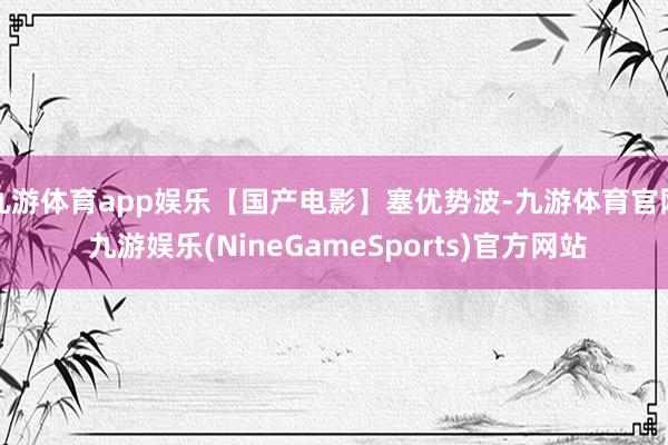 九游体育app娱乐【国产电影】塞优势波-九游体育官网 九游娱乐(NineGameSports)官方网站