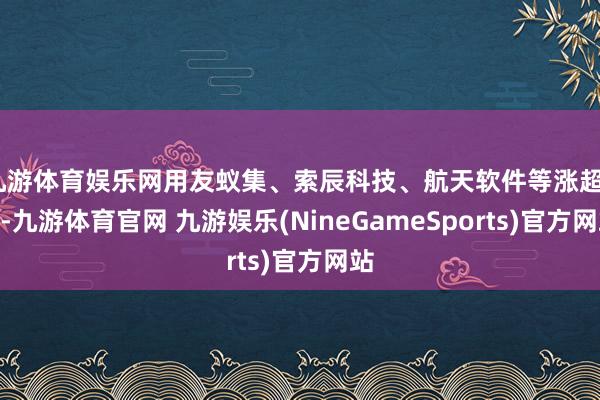九游体育娱乐网用友蚁集、索辰科技、航天软件等涨超3%-九游体育官网 九游娱乐(NineGameSports)官方网站