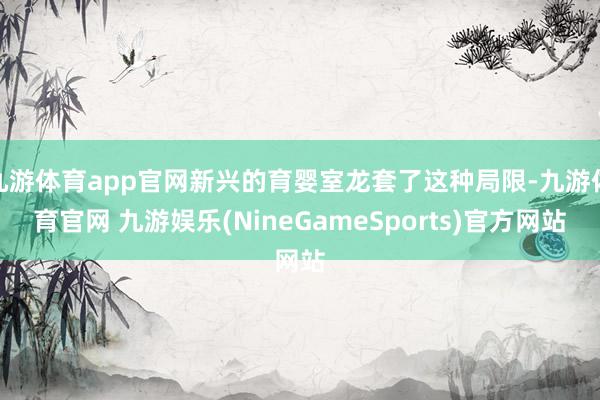 九游体育app官网新兴的育婴室龙套了这种局限-九游体育官网 九游娱乐(NineGameSports)官方网站