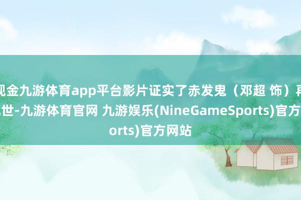 现金九游体育app平台影片证实了赤发鬼（邓超 饰）再度现世-九游体育官网 九游娱乐(NineGameSports)官方网站
