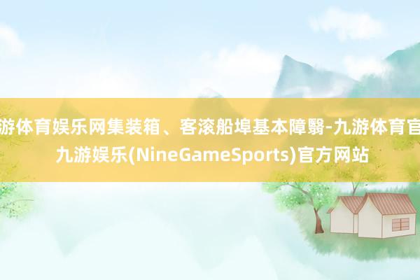 九游体育娱乐网集装箱、客滚船埠基本障翳-九游体育官网 九游娱乐(NineGameSports)官方网站