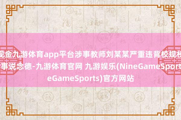 现金九游体育app平台涉事教师刘某某严重违背校规校纪和教师作事说念德-九游体育官网 九游娱乐(NineGameSports)官方网站