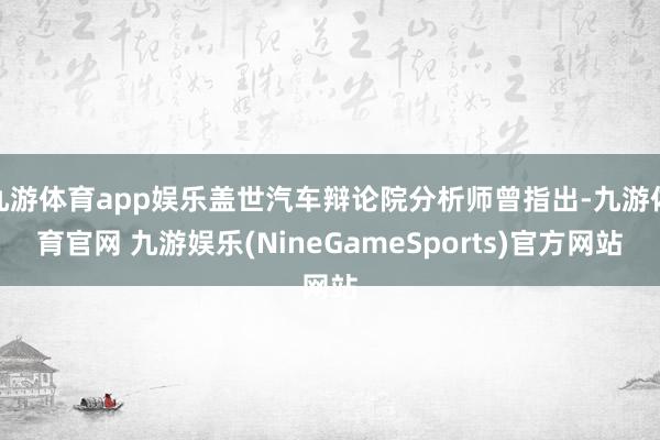 九游体育app娱乐盖世汽车辩论院分析师曾指出-九游体育官网 九游娱乐(NineGameSports)官方网站