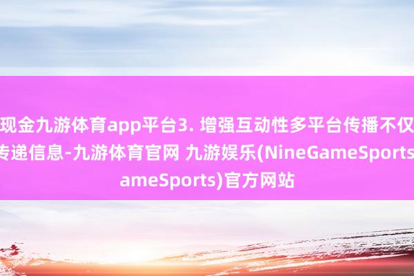 现金九游体育app平台3. 增强互动性多平台传播不仅好像单向传递信息-九游体育官网 九游娱乐(NineGameSports)官方网站