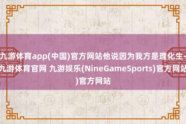 九游体育app(中国)官方网站他说因为我方是理化生-九游体育官网 九游娱乐(NineGameSports)官方网站
