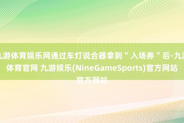 九游体育娱乐网通过车灯说合器拿到＂入场券＂后-九游体育官网 九游娱乐(NineGameSports)官方网站