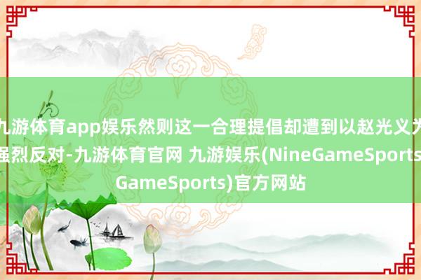 九游体育app娱乐然则这一合理提倡却遭到以赵光义为首的群臣强烈反对-九游体育官网 九游娱乐(NineGameSports)官方网站