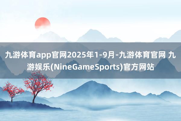 九游体育app官网  2025年1-9月-九游体育官网 九游娱乐(NineGameSports)官方网站