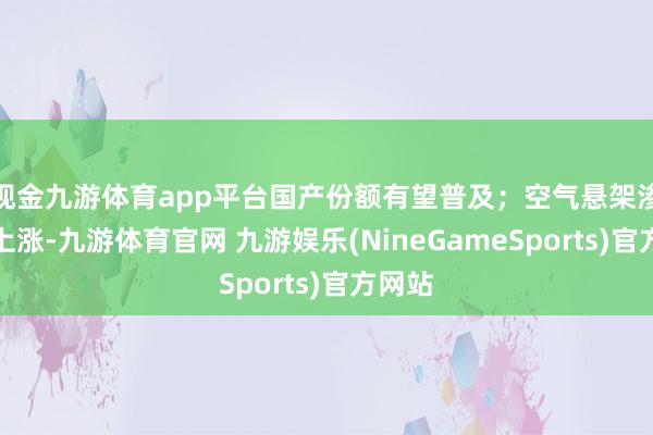 现金九游体育app平台国产份额有望普及；空气悬架渗入率上涨-九游体育官网 九游娱乐(NineGameSports)官方网站