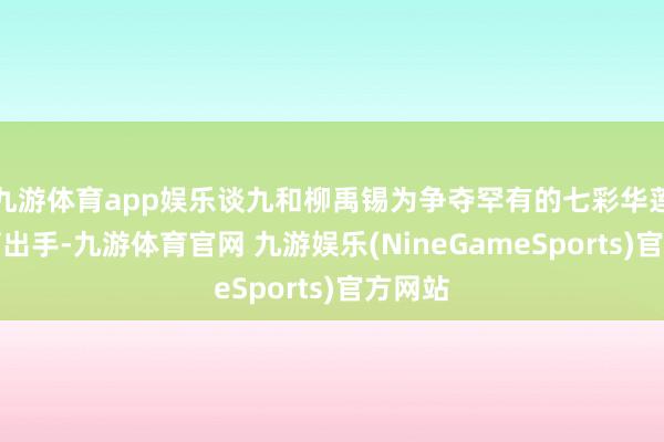 九游体育app娱乐谈九和柳禹锡为争夺罕有的七彩华莲而大打出手-九游体育官网 九游娱乐(NineGameSports)官方网站