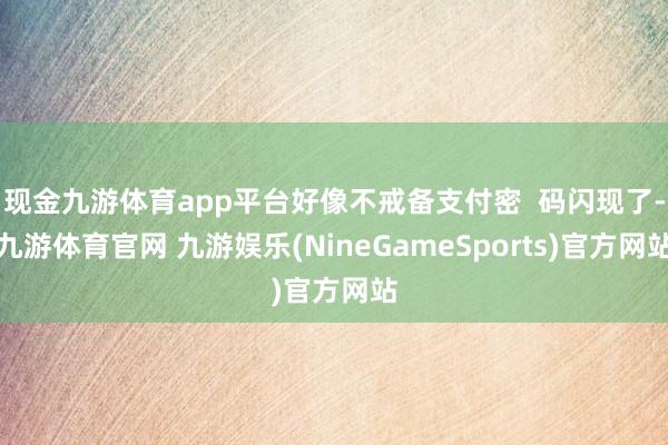 现金九游体育app平台好像不戒备支付密  码闪现了-九游体育官网 九游娱乐(NineGameSports)官方网站