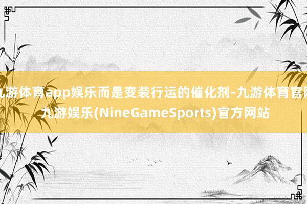 九游体育app娱乐而是变装行运的催化剂-九游体育官网 九游娱乐(NineGameSports)官方网站