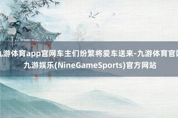 九游体育app官网车主们纷繁将爱车送来-九游体育官网 九游娱乐(NineGameSports)官方网站