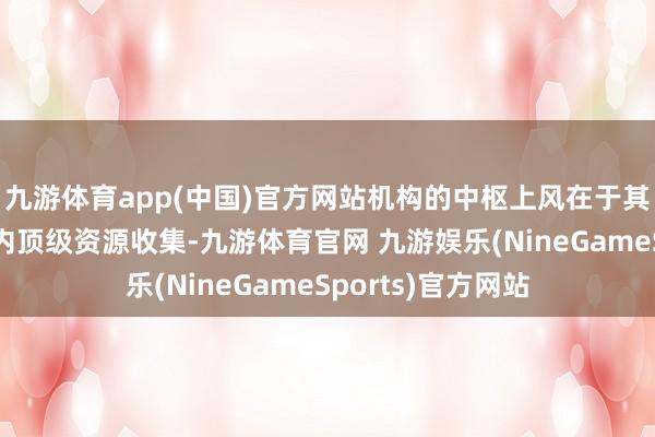 九游体育app(中国)官方网站机构的中枢上风在于其远大的外洋、国内顶级资源收集-九游体育官网 九游娱乐(NineGameSports)官方网站