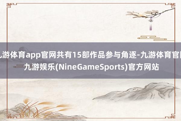 九游体育app官网共有15部作品参与角逐-九游体育官网 九游娱乐(NineGameSports)官方网站