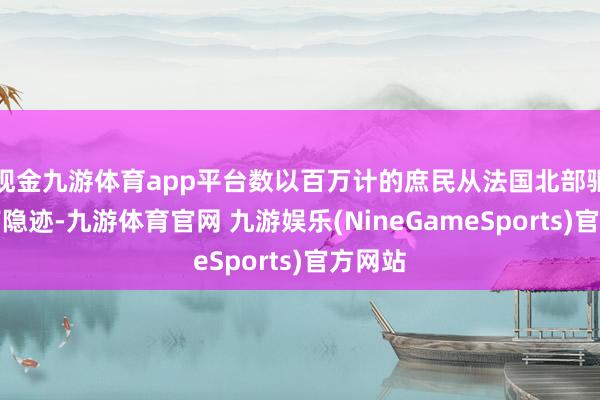 现金九游体育app平台数以百万计的庶民从法国北部驱动向南隐迹-九游体育官网 九游娱乐(NineGameSports)官方网站