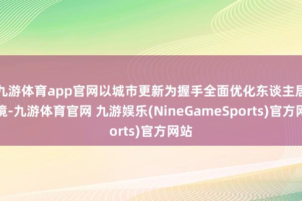九游体育app官网以城市更新为握手全面优化东谈主居环境-九游体育官网 九游娱乐(NineGameSports)官方网站