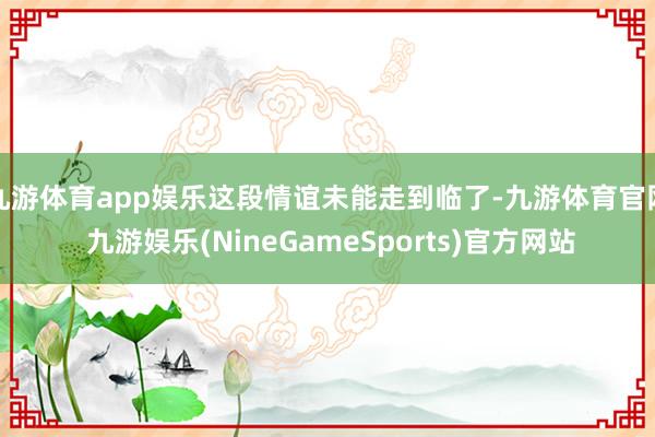 九游体育app娱乐这段情谊未能走到临了-九游体育官网 九游娱乐(NineGameSports)官方网站