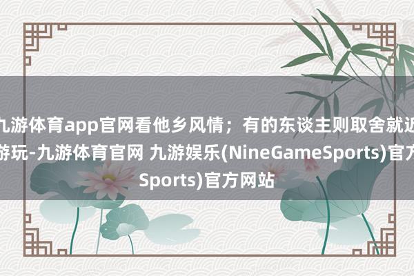 九游体育app官网看他乡风情；有的东谈主则取舍就近赏景游玩-九游体育官网 九游娱乐(NineGameSports)官方网站