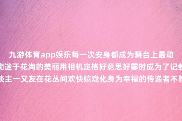 九游体育app娱乐每一次安身都成为舞台上最动东谈主的霎时有东谈主痴迷于花海的美丽用相机定格好意思好霎时成为了记载者有东谈主带着家东谈主一又友在花丛间欢快嬉戏化身为幸福的传递者不管你是行色仓卒的过客依然清静自得的散步者都能在这片六合找到属于我方的自得在这里咱们王人是生计的导演亦是生计的主演在这金黄的背景板上勾画出唯独无二的东谈主生轨迹将凡俗日子演绎成斯文诗篇来北京向阳吧相约温榆河芸上梯田散步金色花海