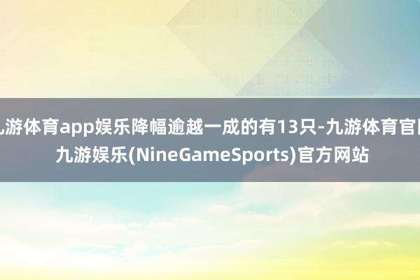 九游体育app娱乐降幅逾越一成的有13只-九游体育官网 九游娱乐(NineGameSports)官方网站