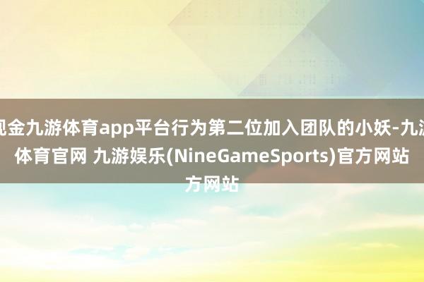 现金九游体育app平台行为第二位加入团队的小妖-九游体育官网 九游娱乐(NineGameSports)官方网站