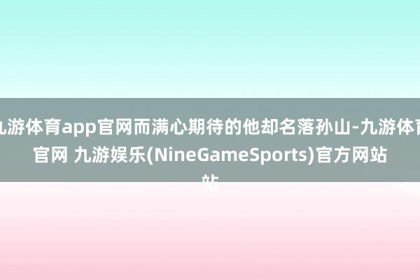 九游体育app官网而满心期待的他却名落孙山-九游体育官网 九游娱乐(NineGameSports)官方网站